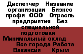 Диспетчер › Название организации ­ Бизнес профи, ООО › Отрасль предприятия ­ Без специальной подготовки › Минимальный оклад ­ 26 000 - Все города Работа » Вакансии   . Крым,Бахчисарай